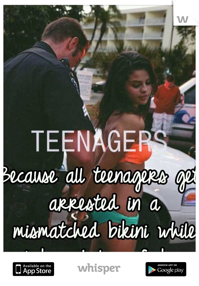 Because all teenagers get arrested in a mismatched bikini while looking hot as fuck. 