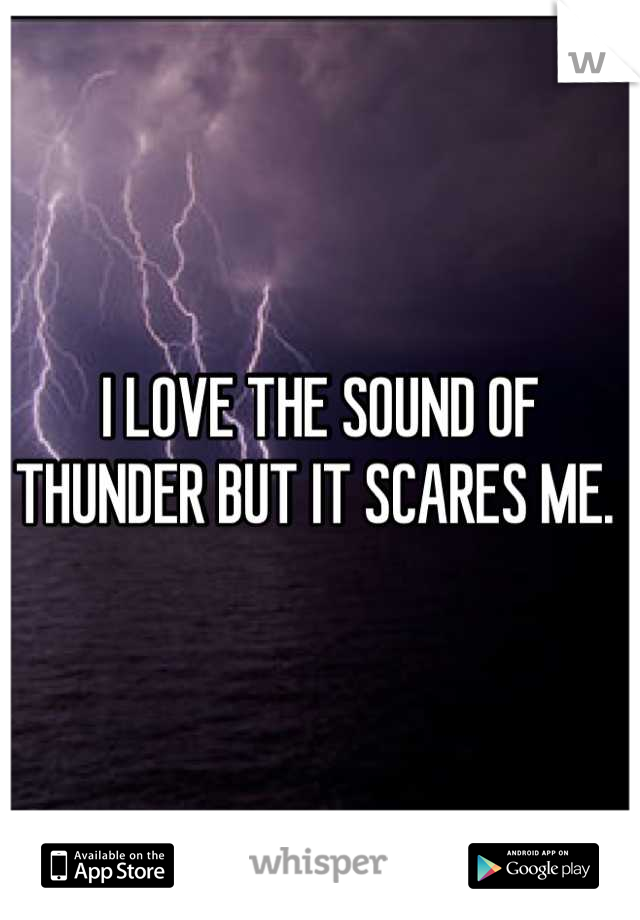 I LOVE THE SOUND OF THUNDER BUT IT SCARES ME. 