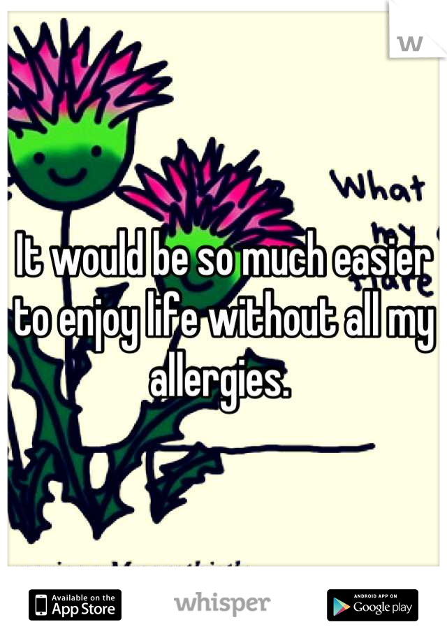 It would be so much easier to enjoy life without all my allergies. 