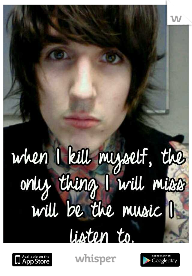 when I kill myself, the only thing I will miss will be the music I listen to.