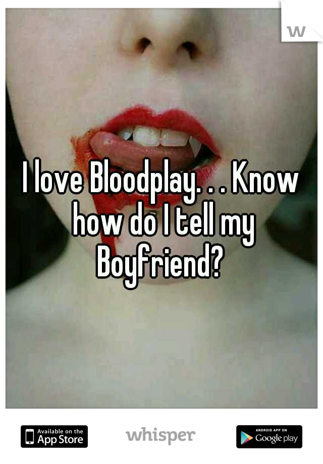 I love Bloodplay. . . Know how do I tell my Boyfriend? 