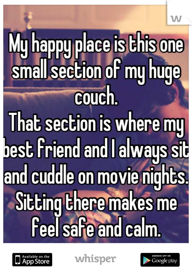 My happy place is this one small section of my huge couch.
That section is where my best friend and I always sit and cuddle on movie nights.
Sitting there makes me feel safe and calm.