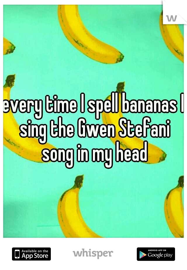 every time I spell bananas I sing the Gwen Stefani song in my head