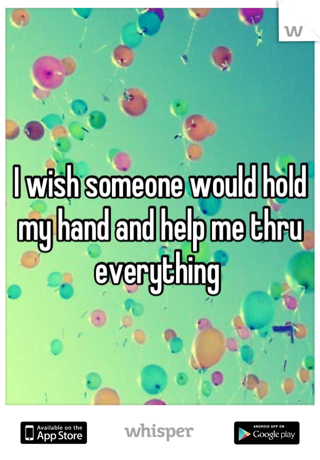 I wish someone would hold my hand and help me thru everything 