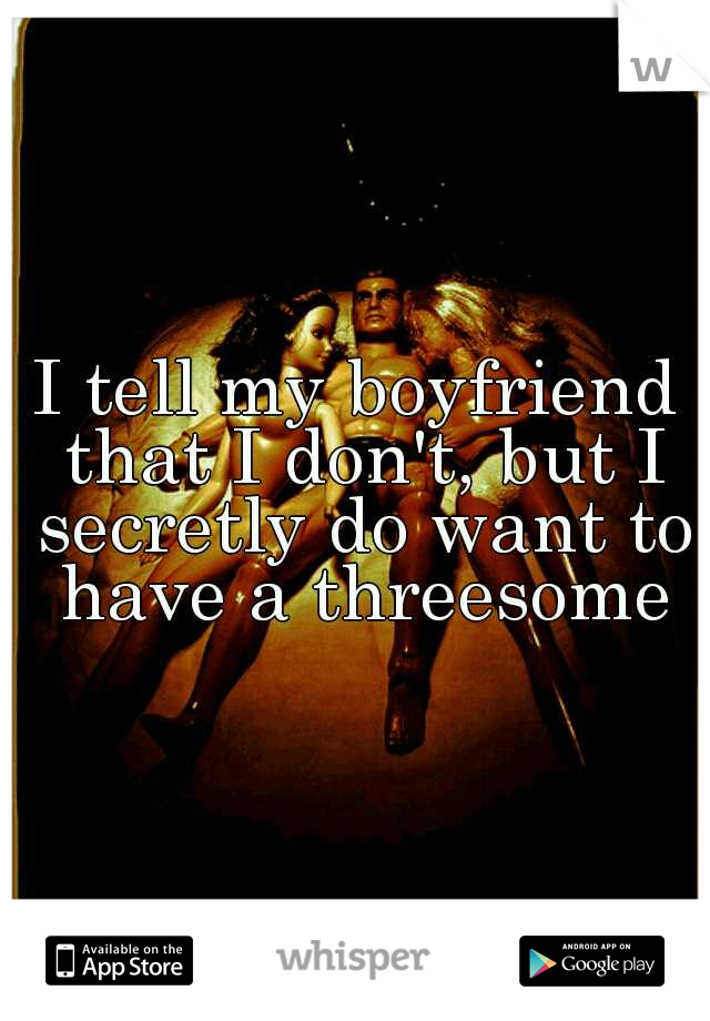I tell my boyfriend that I don't, but I secretly do want to have a threesome