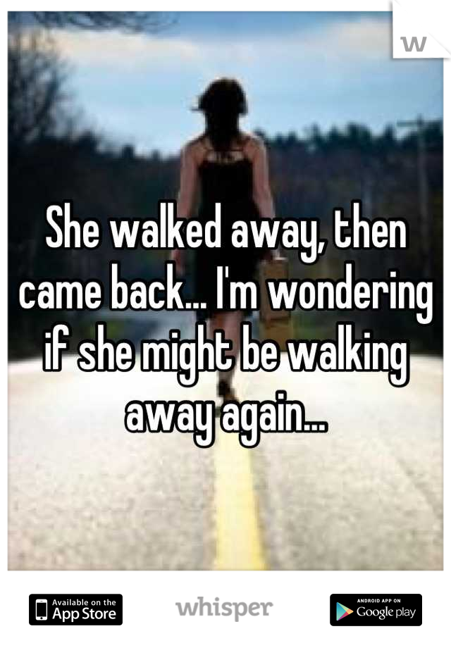 She walked away, then came back... I'm wondering if she might be walking away again...