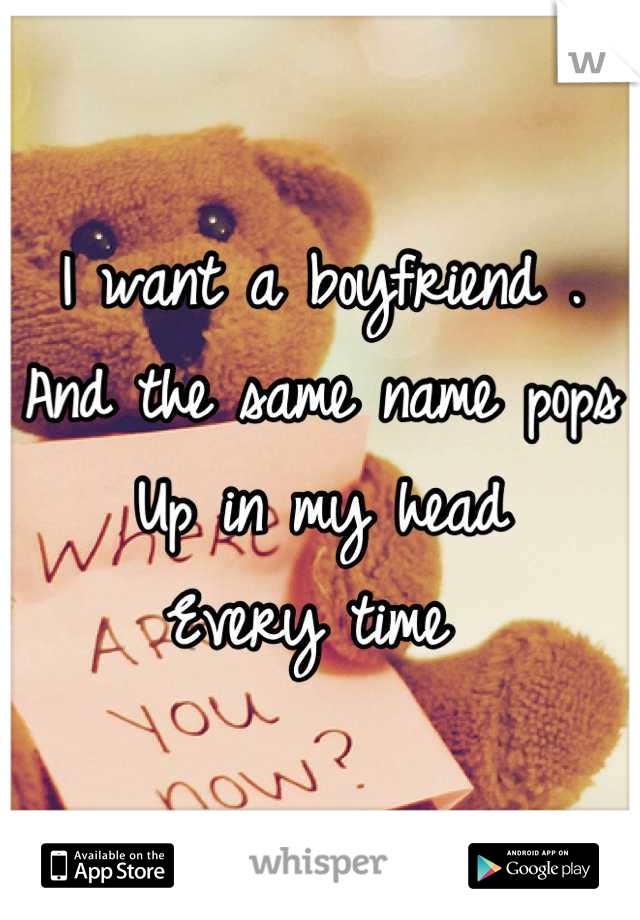 I want a boyfriend . 
And the same name pops 
Up in my head 
Every time 