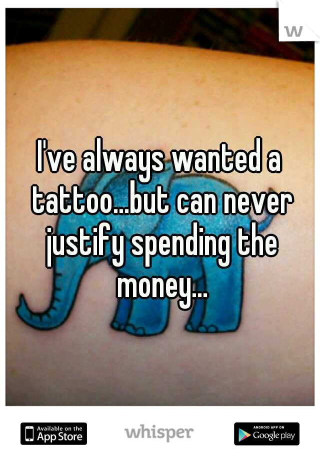 I've always wanted a tattoo...but can never justify spending the money...