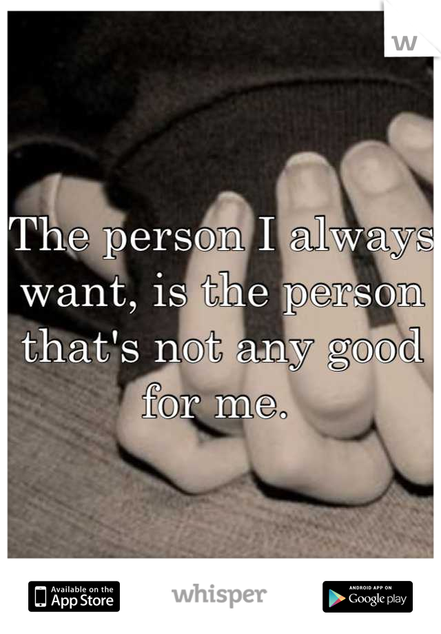 The person I always want, is the person that's not any good for me. 