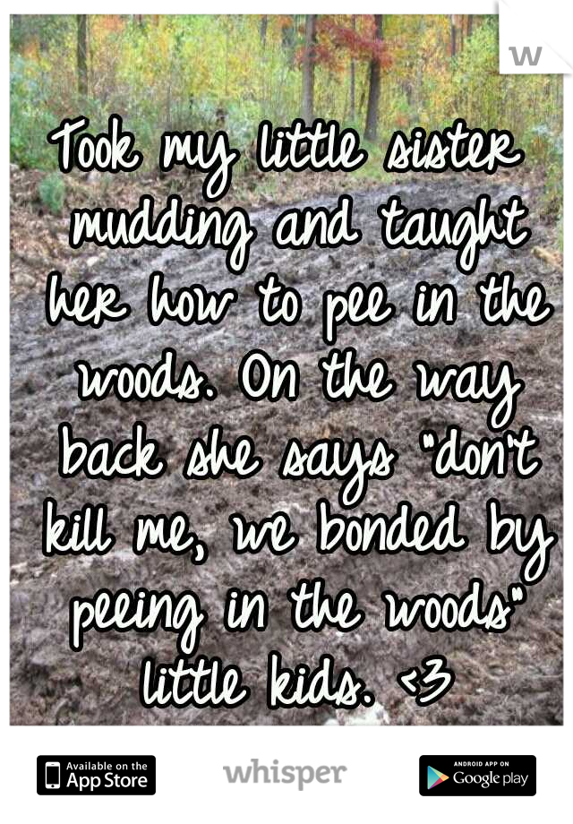 Took my little sister mudding and taught her how to pee in the woods. On the way back she says "don't kill me, we bonded by peeing in the woods" little kids. <3