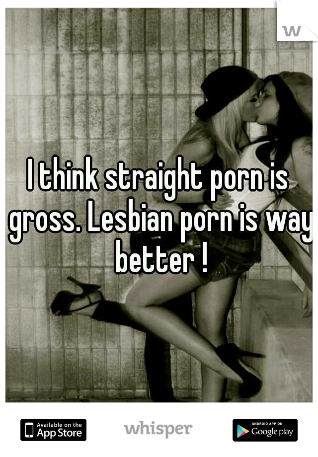 I think straight porn is gross. Lesbian porn is way better !