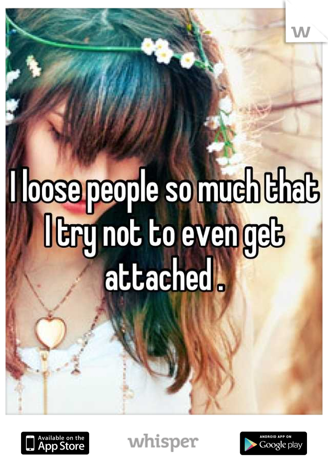 I loose people so much that I try not to even get attached .