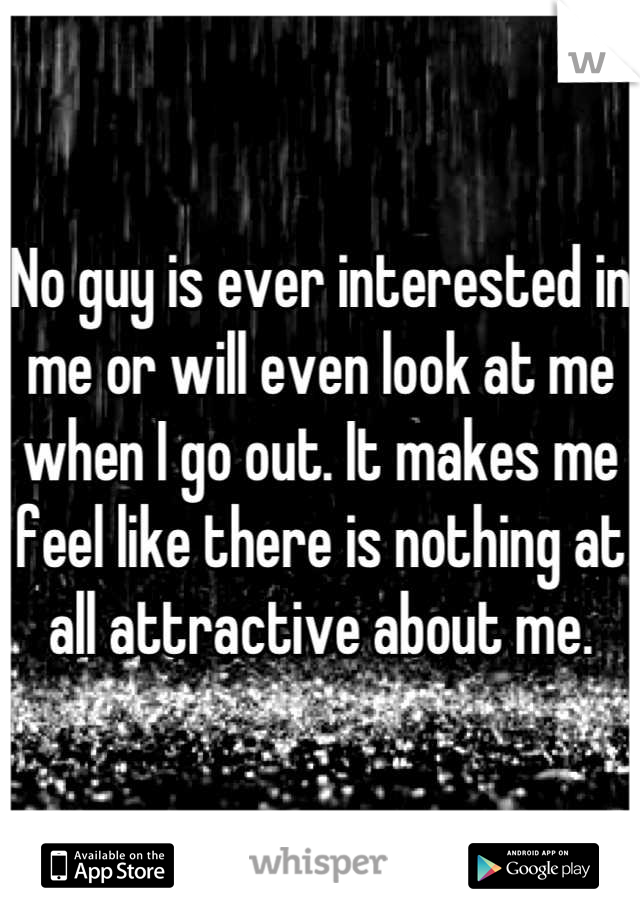No guy is ever interested in me or will even look at me when I go out. It makes me feel like there is nothing at all attractive about me.