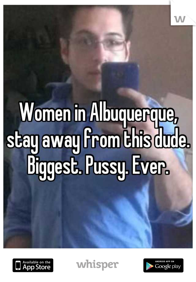 Women in Albuquerque, stay away from this dude. Biggest. Pussy. Ever.