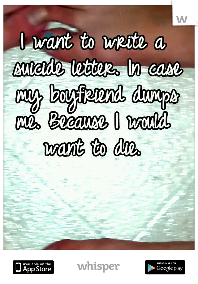 I want to write a suicide letter. In case my boyfriend dumps me. Because I would  want to die. 