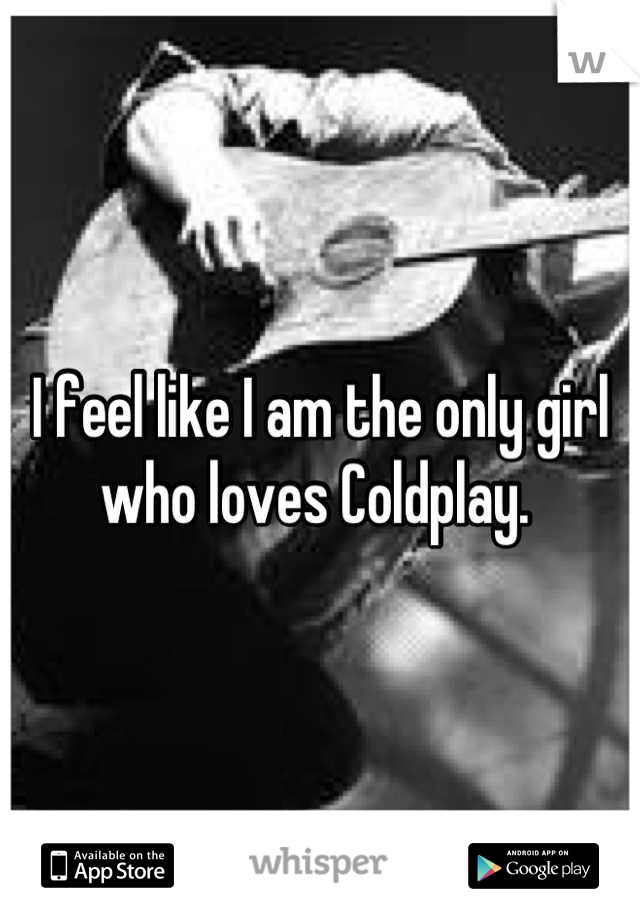 I feel like I am the only girl who loves Coldplay. 