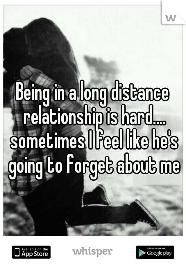 Being in a long distance relationship is hard.... sometimes I feel like he's going to forget about me