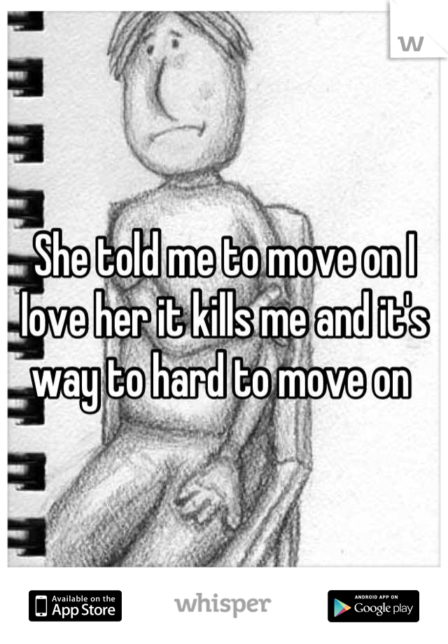 She told me to move on I love her it kills me and it's way to hard to move on 