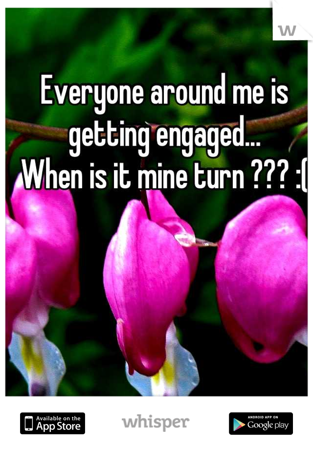 Everyone around me is getting engaged... 
When is it mine turn ??? :(
