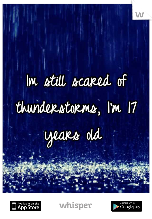 Im still scared of thunderstorms, I'm 17 years old 