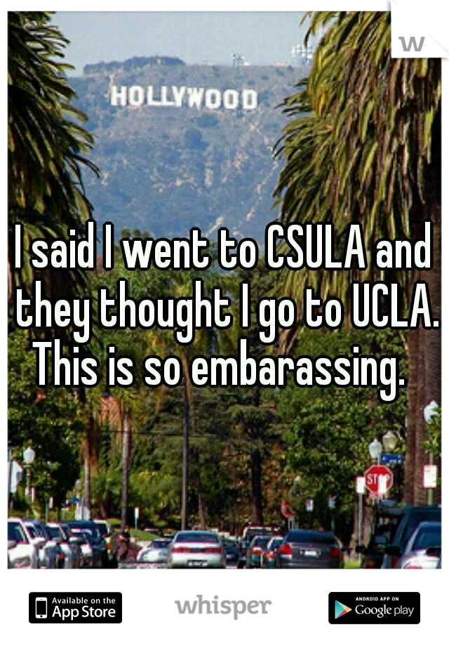 I said I went to CSULA and they thought I go to UCLA. This is so embarassing.  