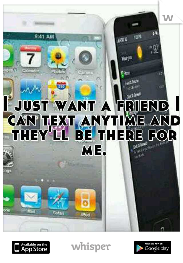 I just want a friend I can text anytime and they'll be there for me.
