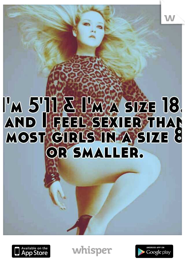 I'm 5'11 & I'm a size 18. and I feel sexier than most girls in a size 8 or smaller.