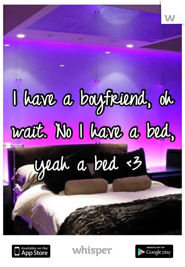 I have a boyfriend, oh wait. No I have a bed, yeah a bed <3 