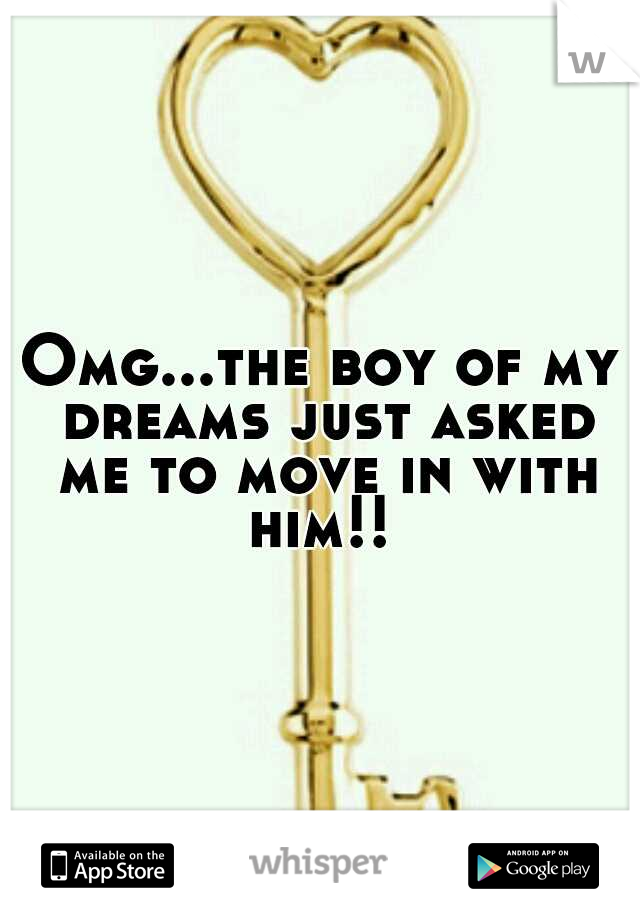 Omg...the boy of my dreams just asked me to move in with him!! 