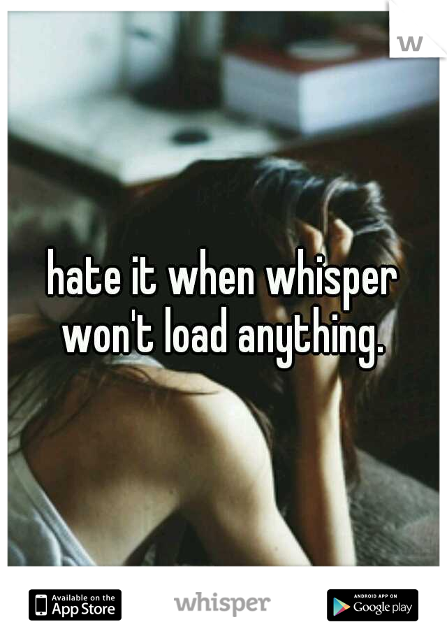hate it when whisper won't load anything. 