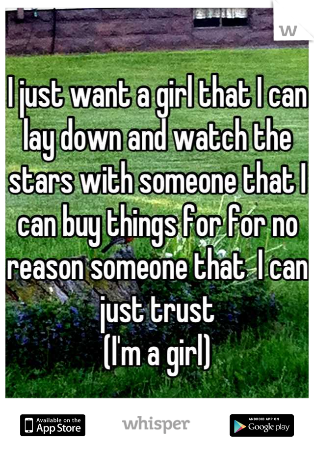 I just want a girl that I can lay down and watch the stars with someone that I can buy things for for no reason someone that  I can just trust
(I'm a girl)