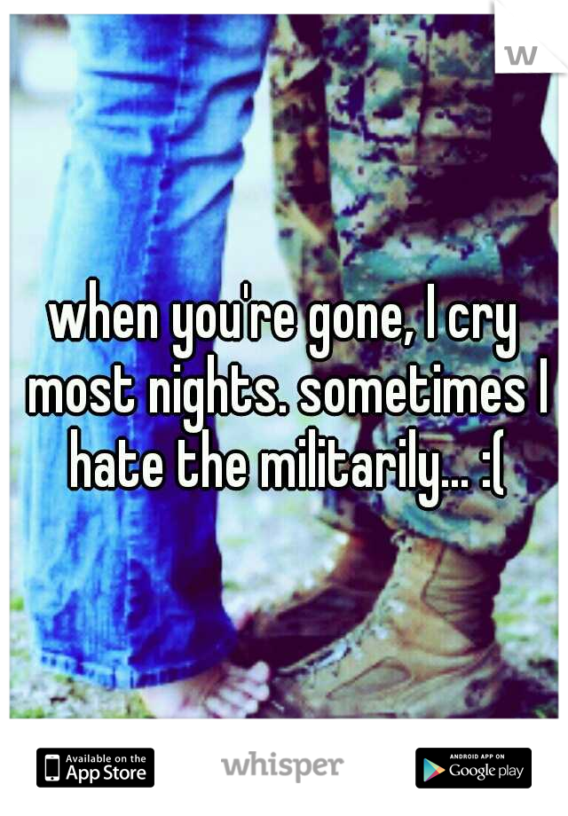 when you're gone, I cry most nights. sometimes I hate the militarily... :(