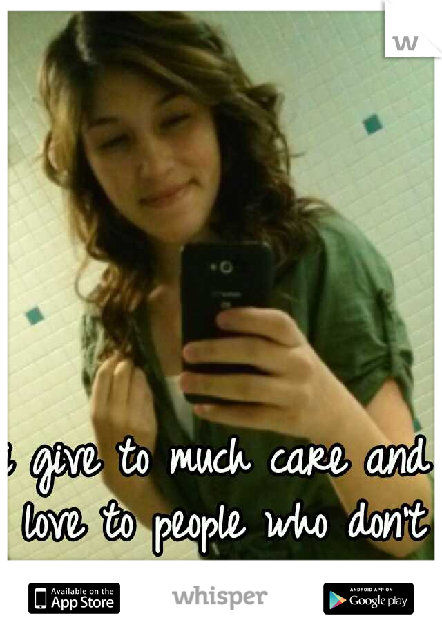 i give to much care and love to people who don't deserve it..