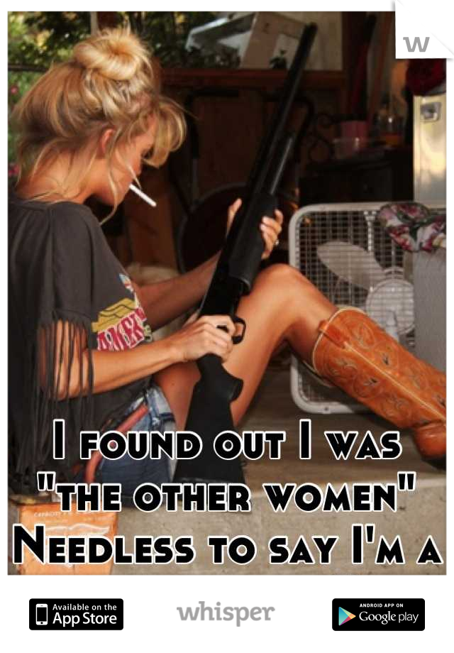 I found out I was
"the other women"
Needless to say I'm a little pissed!! 
