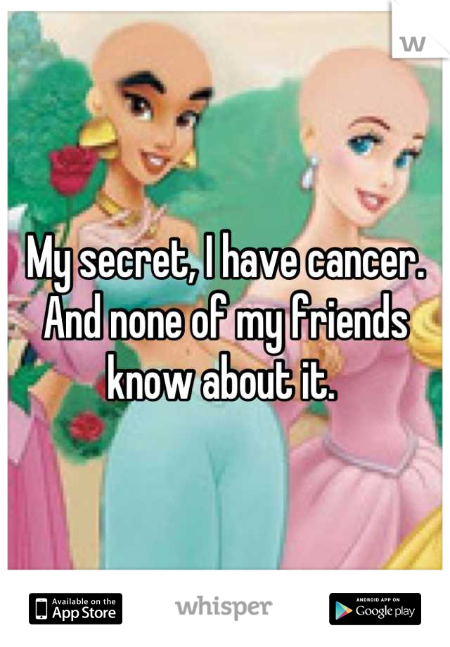 My secret, I have cancer. And none of my friends know about it. 