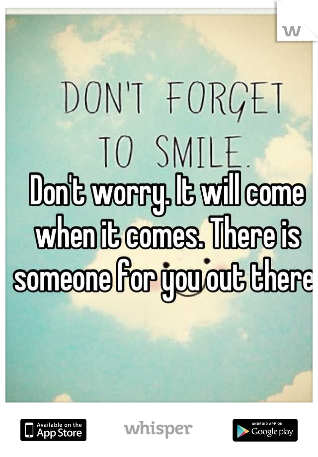 Don't worry. It will come when it comes. There is someone for you out there. 