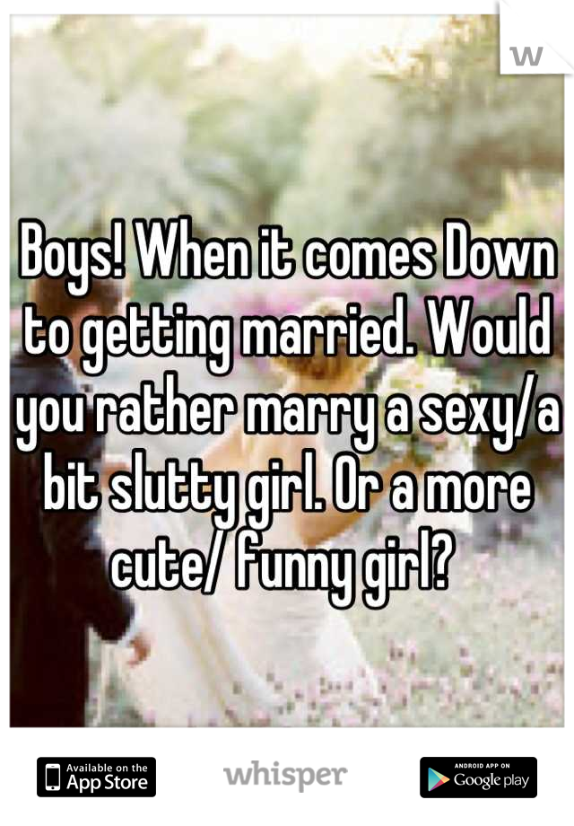 Boys! When it comes Down to getting married. Would you rather marry a sexy/a bit slutty girl. Or a more cute/ funny girl? 