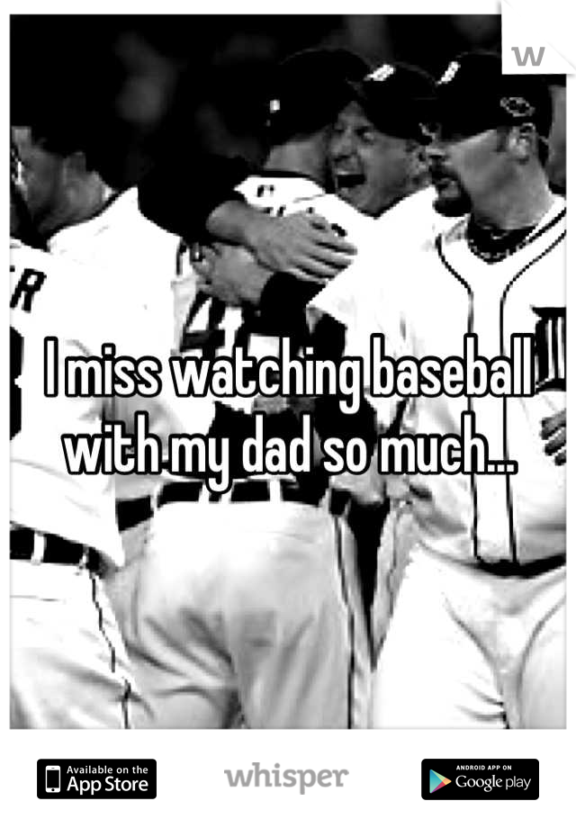 I miss watching baseball with my dad so much...