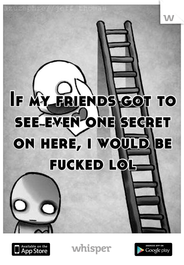 If my friends got to see even one secret on here, i would be fucked lol