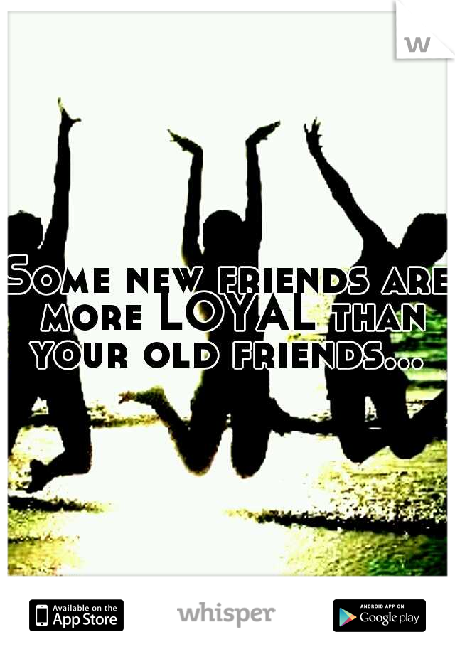 Some new friends are more LOYAL than your old friends... 