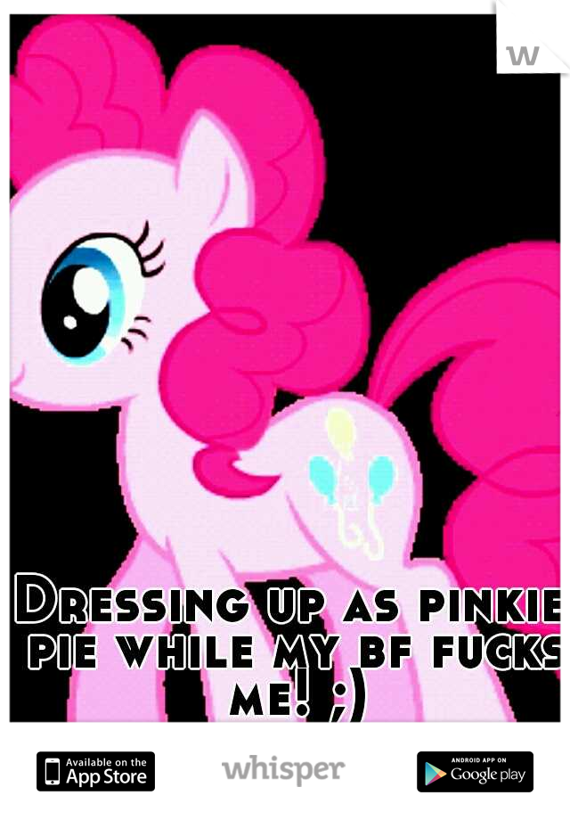 Dressing up as pinkie pie while my bf fucks me! ;)