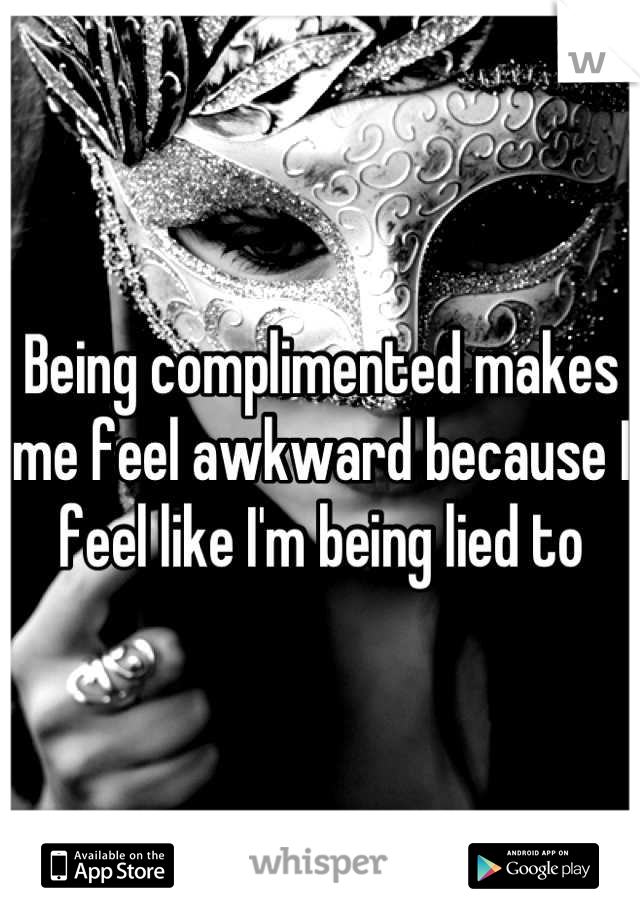 Being complimented makes me feel awkward because I feel like I'm being lied to