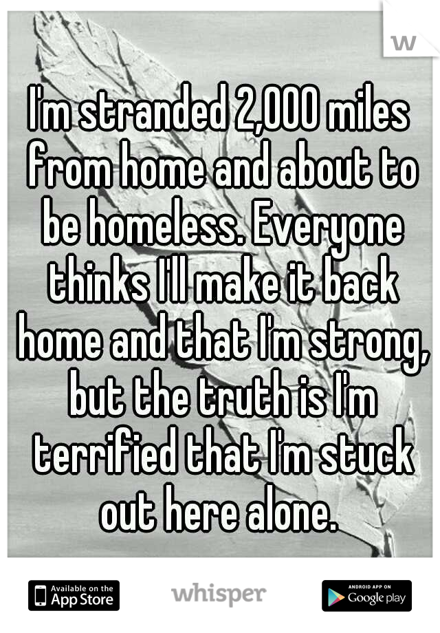 I'm stranded 2,000 miles from home and about to be homeless. Everyone thinks I'll make it back home and that I'm strong, but the truth is I'm terrified that I'm stuck out here alone. 