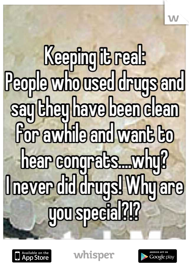 Keeping it real:
People who used drugs and say they have been clean for awhile and want to hear congrats....why?
I never did drugs! Why are you special?!?