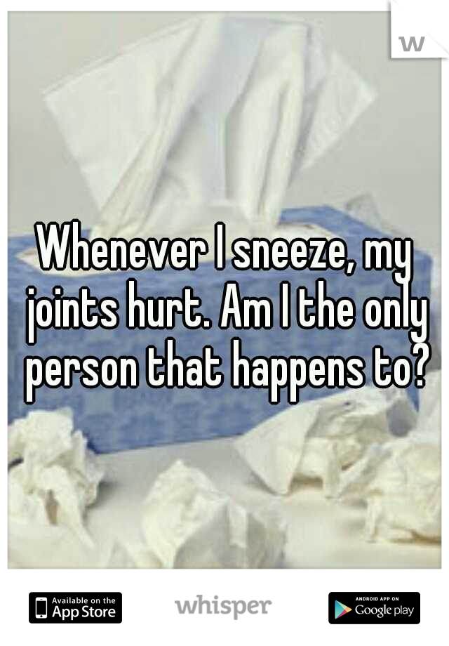 Whenever I sneeze, my joints hurt. Am I the only person that happens to?