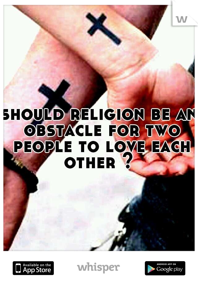 should religion be an obstacle for two people to love each other ? 