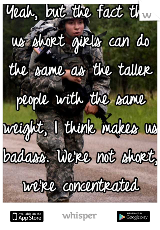 Yeah, but the fact that us short girls can do the same as the taller people with the same weight, I think makes us badass. We're not short, we're concentrated awesome!