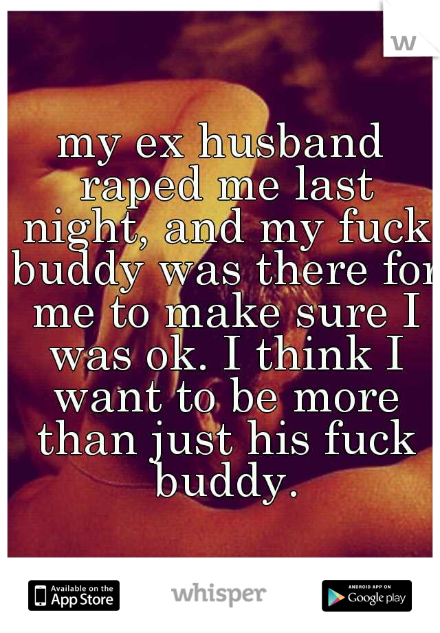 my ex husband raped me last night, and my fuck buddy was there for me to make sure I was ok. I think I want to be more than just his fuck buddy.