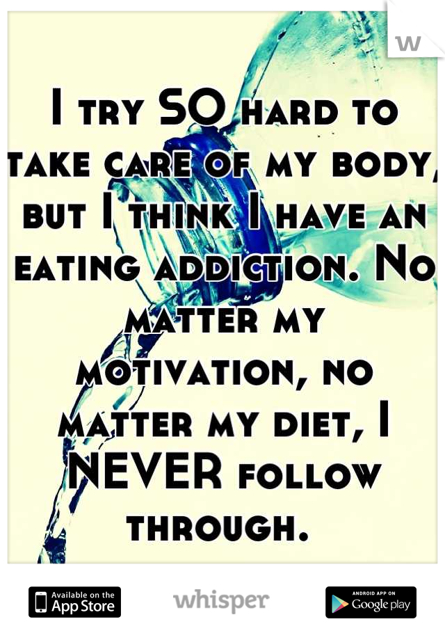 I try SO hard to take care of my body, but I think I have an eating addiction. No matter my motivation, no matter my diet, I NEVER follow through. 