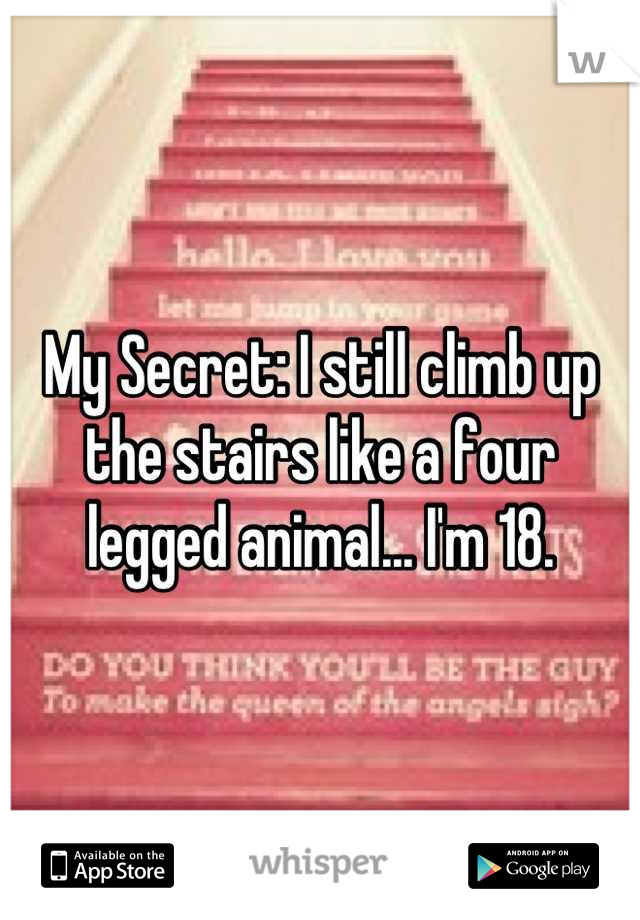 My Secret: I still climb up the stairs like a four legged animal... I'm 18.